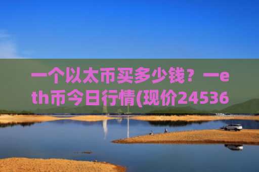 一个以太币买多少钱？一eth币今日行情(现价24536.67元)