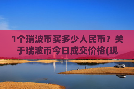 1个瑞波币买多少人民币?关于瑞波币今日成交价格(现价16.6843元)