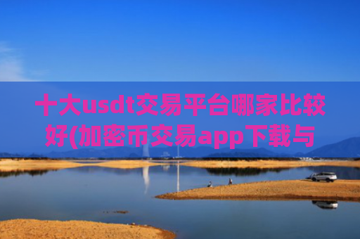 十大usdt交易平台哪家比较好(加密币交易app下载与使用)