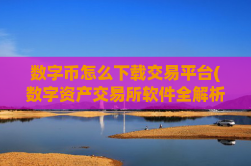 数字币怎么下载交易平台(数字资产交易所软件全解析)