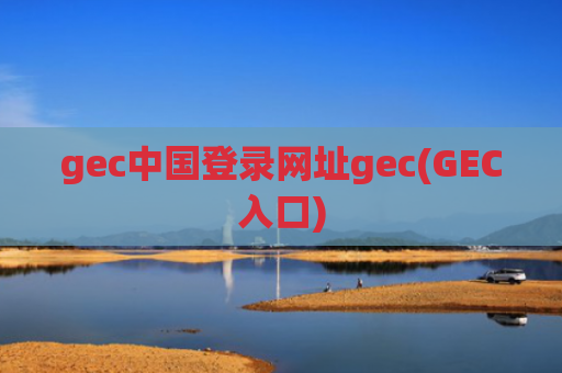 gec中国登录网址gec(GEC入口)