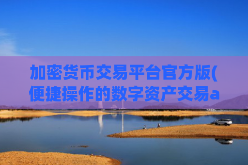 加密货币交易平台官方版(便捷操作的数字资产交易app)