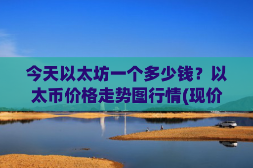 今天以太坊一个多少钱?以太币价格走势图行情(现价24535.06元)
