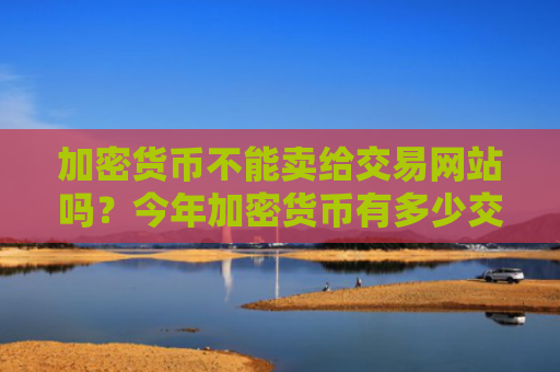 加密货币不能卖给交易网站吗？今年加密货币有多少交易软件下载