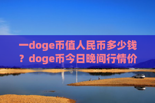 一doge币值人民币多少钱？doge币今日晚间行情价格(现价2.3135元)