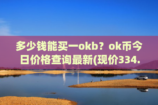 多少钱能买一okb？ok币今日价格查询最新(现价334.31元)