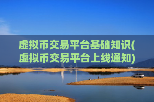 虚拟币交易平台基础知识(虚拟币交易平台上线通知)