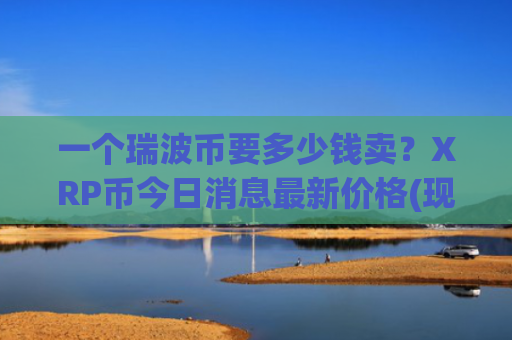 一个瑞波币要多少钱卖？XRP币今日消息最新价格(现价16.6944元)