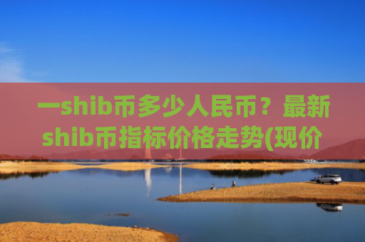 一shib币多少人民币？最新shib币指标价格走势(现价0.00015959元)