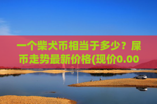一个柴犬币相当于多少?屎币走势最新价格(现价0.00015939元)