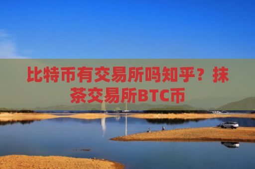 比特币有交易所吗知乎?抹茶交易所BTC币