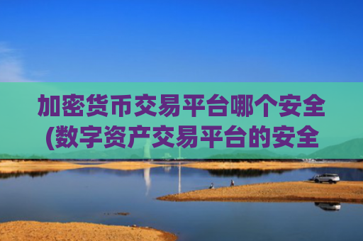 加密货币交易平台哪个安全(数字资产交易平台的安全性分析)