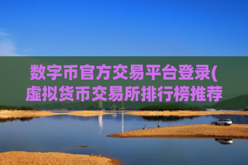 数字币官方交易平台登录(虚拟货币交易所排行榜推荐)