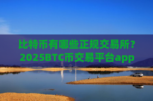 比特币有哪些正规交易所？2025BTC币交易平台app排行