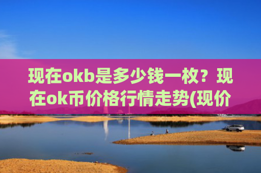 现在okb是多少钱一枚?现在ok币价格行情走势(现价334.634元)