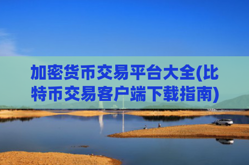 加密货币交易平台大全(比特币交易客户端下载指南)
