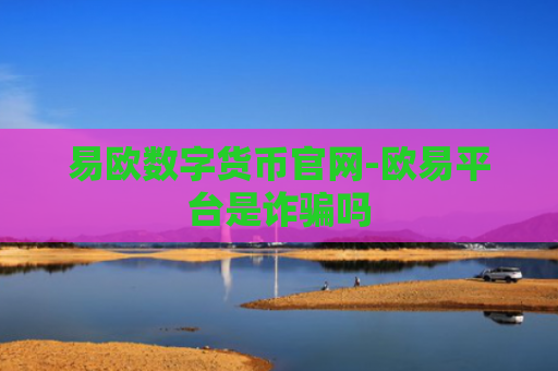 易欧数字货币官网-欧易平台是诈骗吗