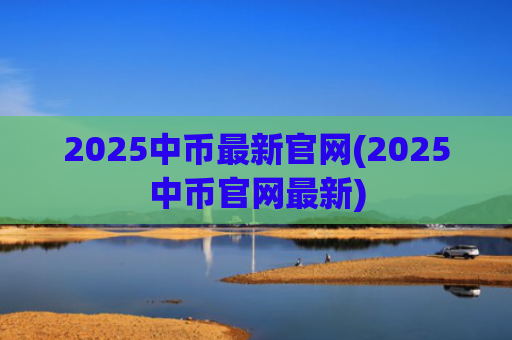 2025中币最新官网(2025中币官网最新)