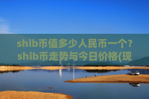 shib币值多少人民币一个？shib币走势与今日价格(现价0.00016078元)