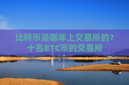 比特币是哪年上交易所的?十名BTC币的交易所