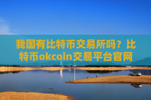 我国有比特币交易所吗?比特币okcoin交易平台官网