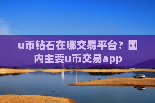 u币钻石在哪交易平台?国内主要u币交易app