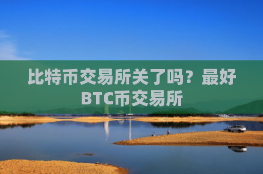 比特币交易所关了吗?最好BTC币交易所