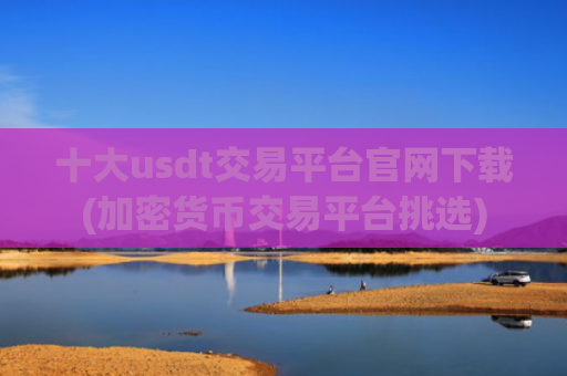 十大usdt交易平台官网下载(加密货币交易平台挑选)
