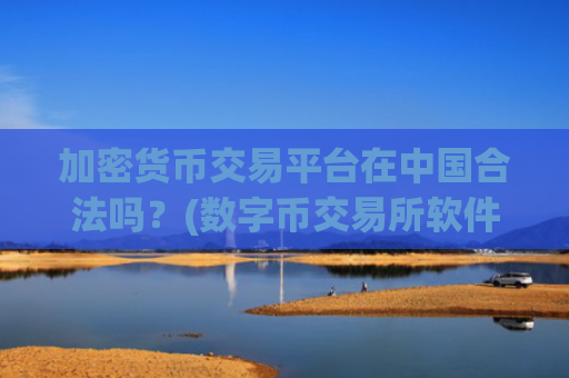 加密货币交易平台在中国合法吗?(数字币交易所软件的选择)