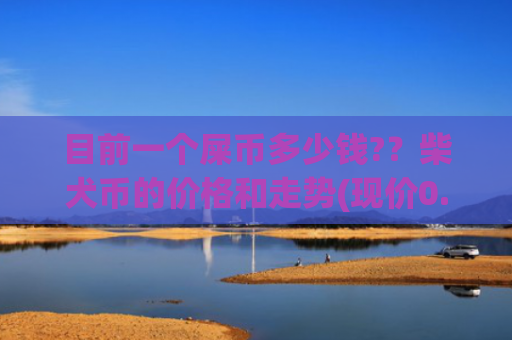 目前一个屎币多少钱?？柴犬币的价格和走势(现价0.00016203元)