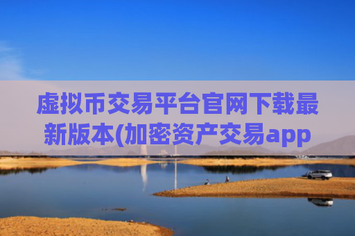 虚拟币交易平台官网下载最新版本(加密资产交易app推荐大全)