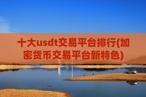 十大usdt交易平台排行(加密货币交易平台新特色)