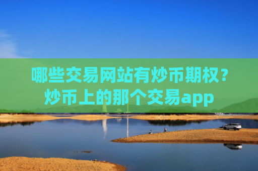 哪些交易网站有炒币期权?炒币上的那个交易app