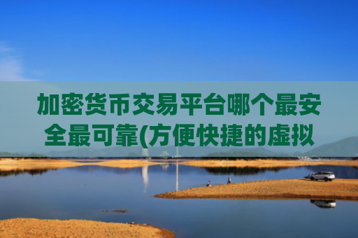加密货币交易平台哪个最安全最可靠(方便快捷的虚拟货币交易平台)