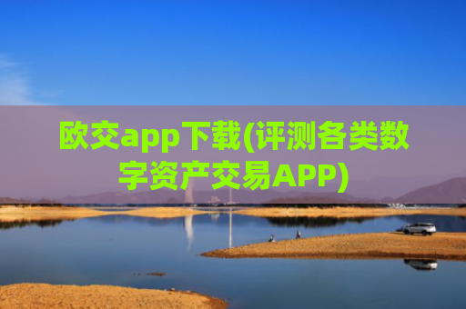欧交app下载(评测各类数字资产交易APP)