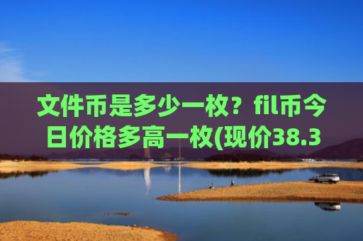 文件币是多少一枚？fil币今日价格多高一枚(现价38.363元)