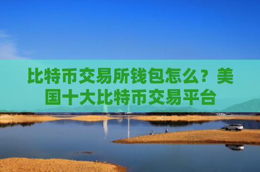 比特币交易所钱包怎么?美国十大比特币交易平台