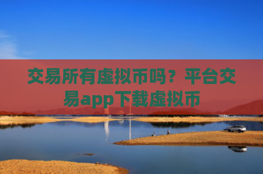 交易所有虚拟币吗？平台交易app下载虚拟币