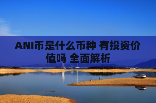 ANI币是什么币种 有投资价值吗 全面解析