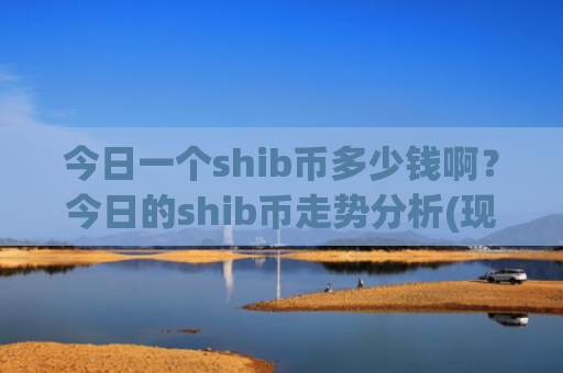 今日一个shib币多少钱啊?今日的shib币走势分析(现价0.00016197元)