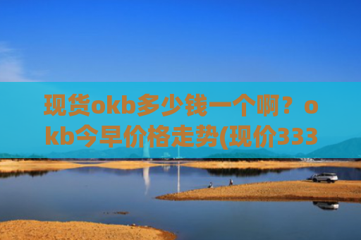 现货okb多少钱一个啊?okb今早价格走势(现价333.484元)