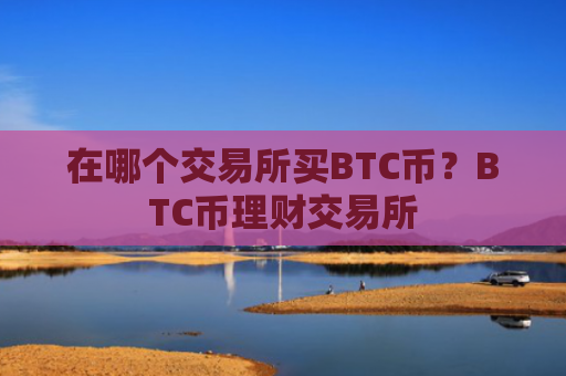 在哪个交易所买BTC币?BTC币理财交易所