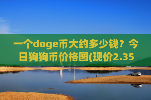 一个doge币大约多少钱?今日狗狗币价格图(现价2.3582元)