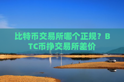 比特币交易所哪个正规?BTC币挣交易所差价