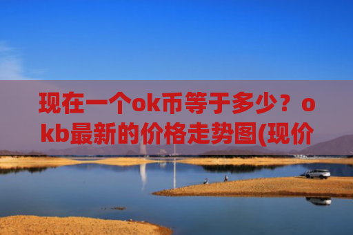 现在一个ok币等于多少?okb最新的价格走势图(现价333.492元)