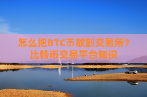 怎么把BTC币放到交易所？比特币交易平台知识