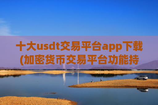 十大usdt交易平台app下载(加密货币交易平台功能持续优化)