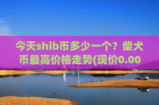 今天shib币多少一个？柴犬币最高价格走势(现价0.00015807元)