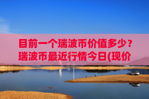 目前一个瑞波币价值多少?瑞波币最近行情今日(现价16.7083元)