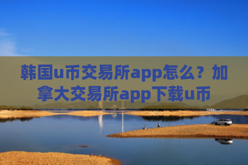 韩国u币交易所app怎么？加拿大交易所app下载u币